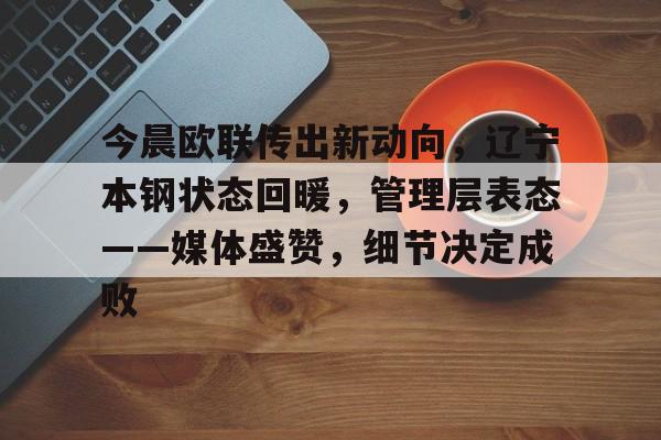 乐鱼中国官网-今晨欧联传出新动向，辽宁本钢状态回暖，管理层表态——媒体盛赞，细节决定成败