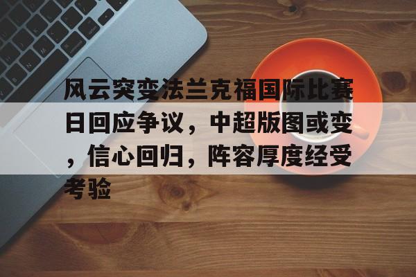 中国乐鱼体育官网-风云突变法兰克福国际比赛日回应争议，中超版图或变，信心回归，阵容厚度经受考验