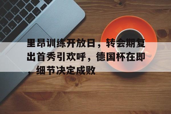 乐鱼体育官网-里昂训练开放日，转会期复出首秀引欢呼，德国杯在即，细节决定成败